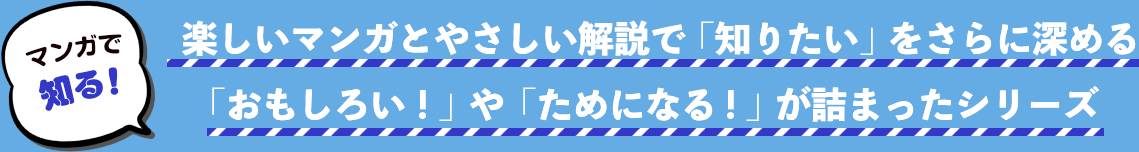 マンガで知る！ 楽しいマンガとやさしい解説で「知りたい」をさらに深める 「おもしろい！」や「ためになる！」が詰まったシリーズ