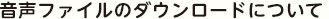 音声ファイルのダウンロードについて